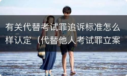 有关代替考试罪追诉标准怎么样认定（代替他人考试罪立案标准）