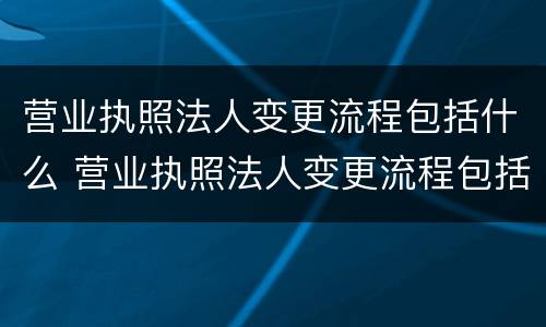 营业执照法人变更流程包括什么 营业执照法人变更流程包括什么内容