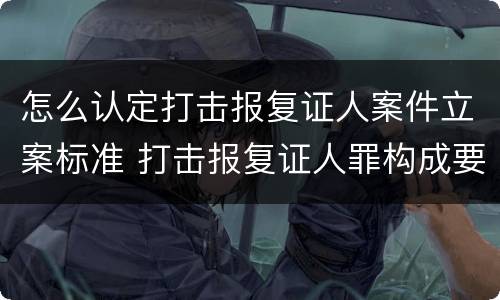 怎么认定打击报复证人案件立案标准 打击报复证人罪构成要件
