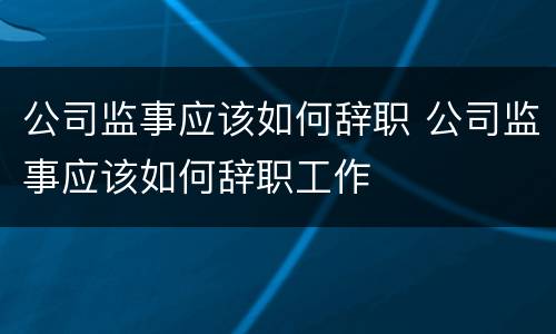 公司监事应该如何辞职 公司监事应该如何辞职工作