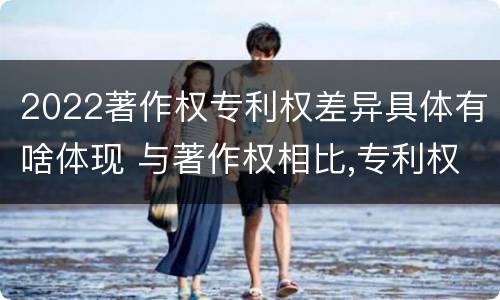 2022著作权专利权差异具体有啥体现 与著作权相比,专利权有哪些特征