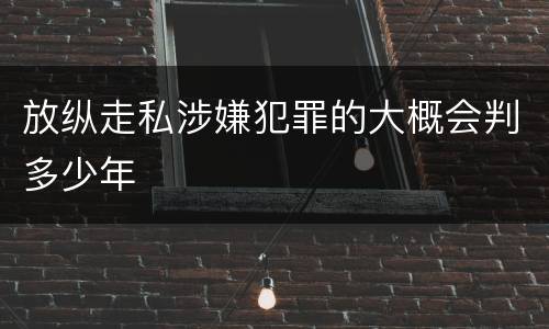 放纵走私涉嫌犯罪的大概会判多少年
