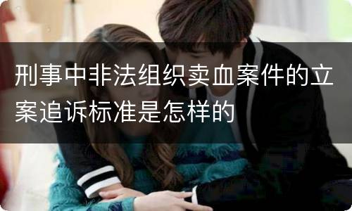 刑事中非法组织卖血案件的立案追诉标准是怎样的
