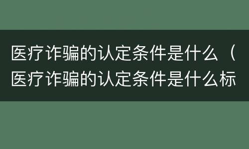 医疗诈骗的认定条件是什么（医疗诈骗的认定条件是什么标准）