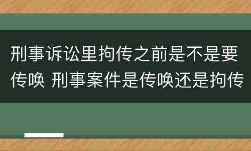 刑事诉讼里拘传之前是不是要传唤 刑事案件是传唤还是拘传