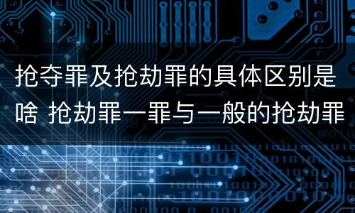 抢夺罪及抢劫罪的具体区别是啥 抢劫罪一罪与一般的抢劫罪区别