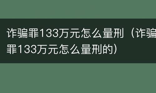 诈骗罪133万元怎么量刑（诈骗罪133万元怎么量刑的）