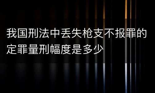 我国刑法中丢失枪支不报罪的定罪量刑幅度是多少
