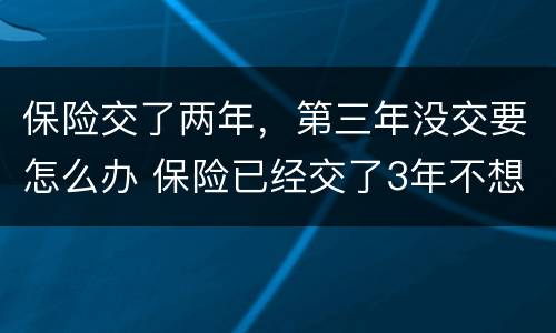 保险交了两年，第三年没交要怎么办 保险已经交了3年不想交了怎么办