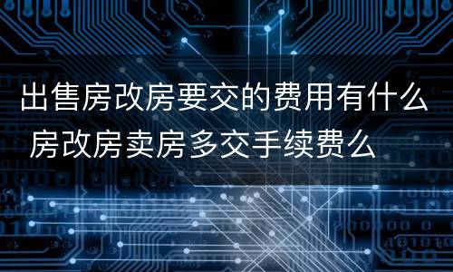 出售房改房要交的费用有什么 房改房卖房多交手续费么