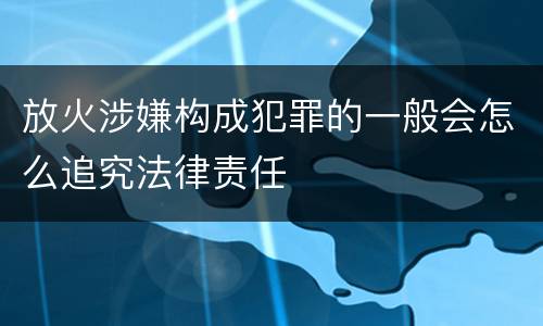 放火涉嫌构成犯罪的一般会怎么追究法律责任