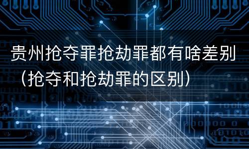 贵州抢夺罪抢劫罪都有啥差别（抢夺和抢劫罪的区别）