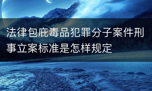 法律包庇毒品犯罪分子案件刑事立案标准是怎样规定
