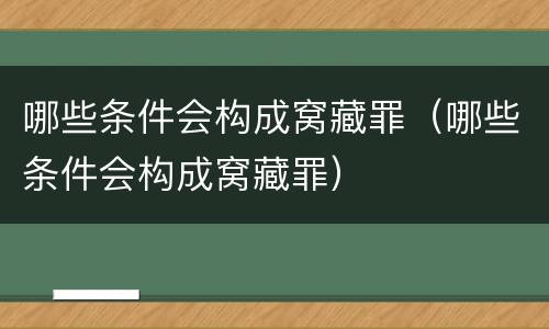 哪些条件会构成窝藏罪（哪些条件会构成窝藏罪）