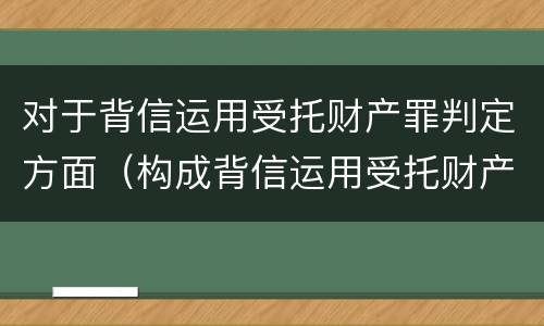 对于背信运用受托财产罪判定方面（构成背信运用受托财产罪）