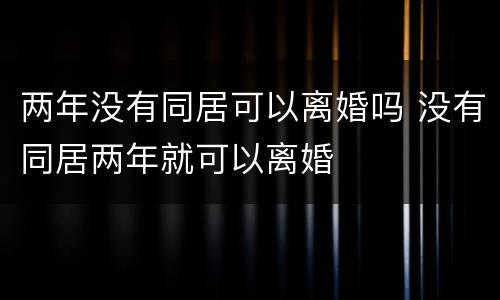 两年没有同居可以离婚吗 没有同居两年就可以离婚
