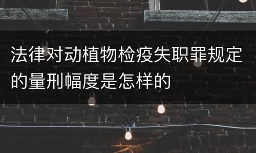 法律对动植物检疫失职罪规定的量刑幅度是怎样的