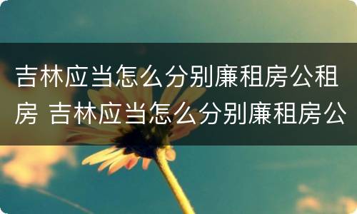 吉林应当怎么分别廉租房公租房 吉林应当怎么分别廉租房公租房和住宅