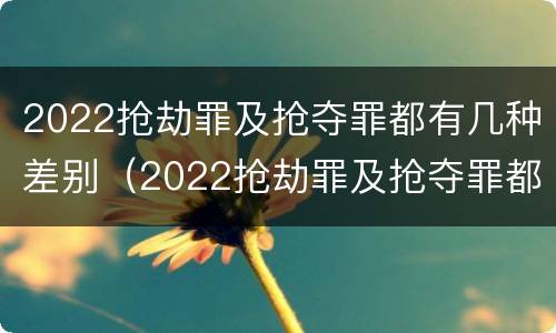 2022抢劫罪及抢夺罪都有几种差别（2022抢劫罪及抢夺罪都有几种差别呢）