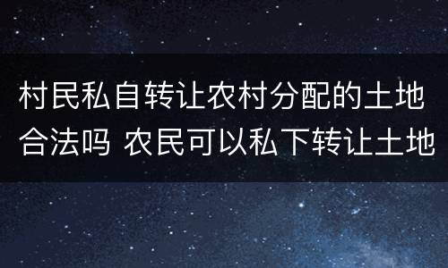 村民私自转让农村分配的土地合法吗 农民可以私下转让土地吗?