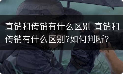 直销和传销有什么区别 直销和传销有什么区别?如何判断?