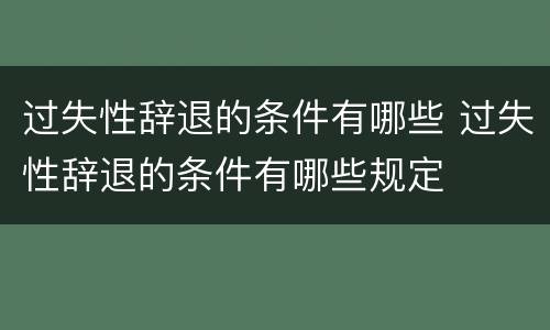 过失性辞退的条件有哪些 过失性辞退的条件有哪些规定