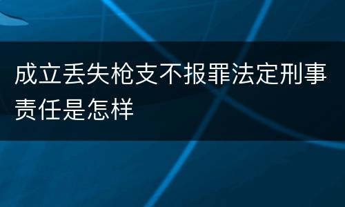 成立丢失枪支不报罪法定刑事责任是怎样