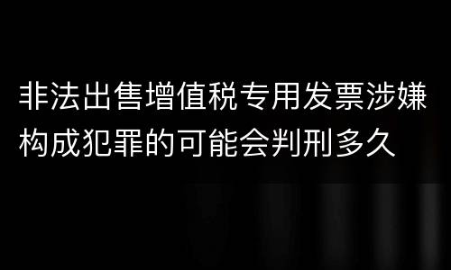 非法出售增值税专用发票涉嫌构成犯罪的可能会判刑多久