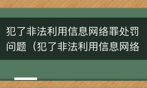 犯了非法利用信息网络罪处罚问题（犯了非法利用信息网络罪处罚问题怎么办）