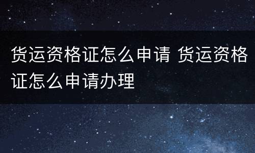 货运资格证怎么申请 货运资格证怎么申请办理