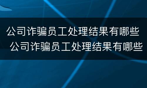 公司诈骗员工处理结果有哪些 公司诈骗员工处理结果有哪些内容
