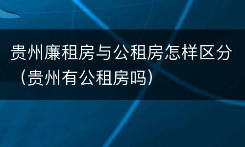 贵州廉租房与公租房怎样区分（贵州有公租房吗）