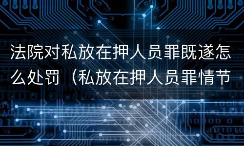 法院对私放在押人员罪既遂怎么处罚（私放在押人员罪情节严重）