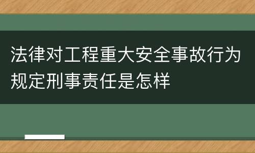 法律对工程重大安全事故行为规定刑事责任是怎样