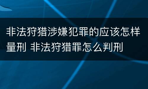 非法狩猎涉嫌犯罪的应该怎样量刑 非法狩猎罪怎么判刑