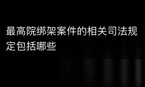 最高院绑架案件的相关司法规定包括哪些