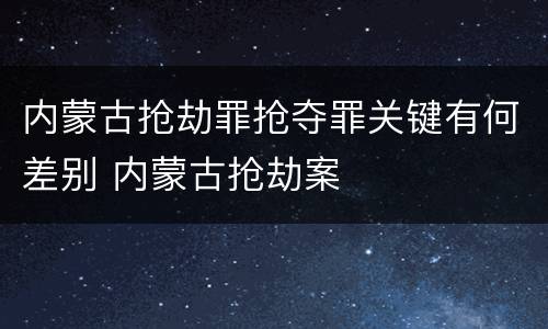 内蒙古抢劫罪抢夺罪关键有何差别 内蒙古抢劫案
