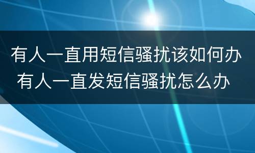 有人一直用短信骚扰该如何办 有人一直发短信骚扰怎么办
