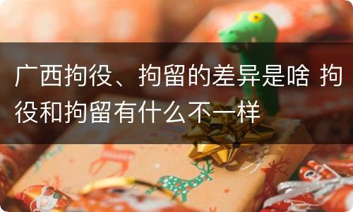 广西拘役、拘留的差异是啥 拘役和拘留有什么不一样