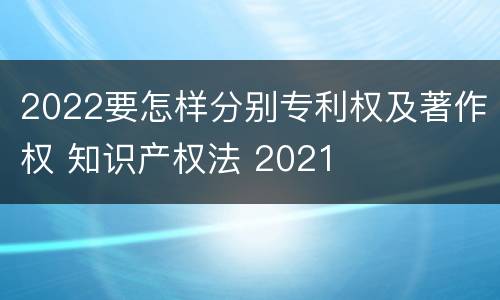 2022要怎样分别专利权及著作权 知识产权法 2021