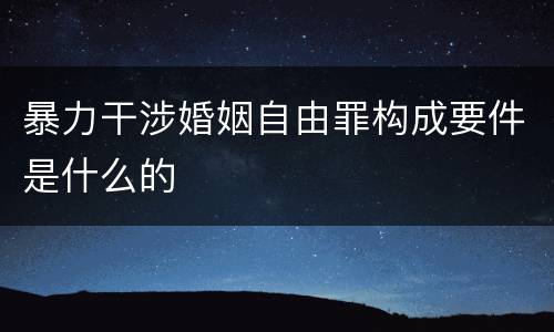 暴力干涉婚姻自由罪构成要件是什么的