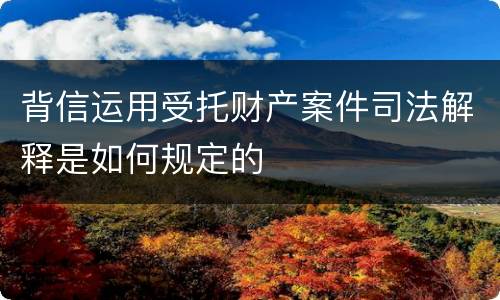 背信运用受托财产案件司法解释是如何规定的