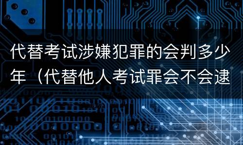 代替考试涉嫌犯罪的会判多少年（代替他人考试罪会不会逮捕）