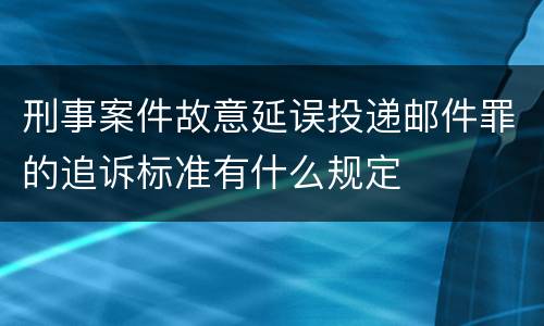 刑事案件故意延误投递邮件罪的追诉标准有什么规定