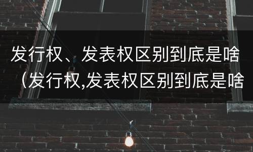 发行权、发表权区别到底是啥（发行权,发表权区别到底是啥）
