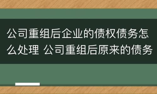 公司重组后企业的债权债务怎么处理 公司重组后原来的债务