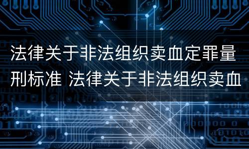 法律关于非法组织卖血定罪量刑标准 法律关于非法组织卖血定罪量刑标准的规定
