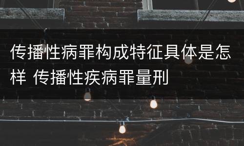 传播性病罪构成特征具体是怎样 传播性疾病罪量刑