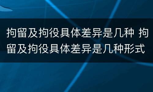 拘留及拘役具体差异是几种 拘留及拘役具体差异是几种形式