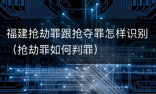 福建抢劫罪跟抢夺罪怎样识别（抢劫罪如何判罪）